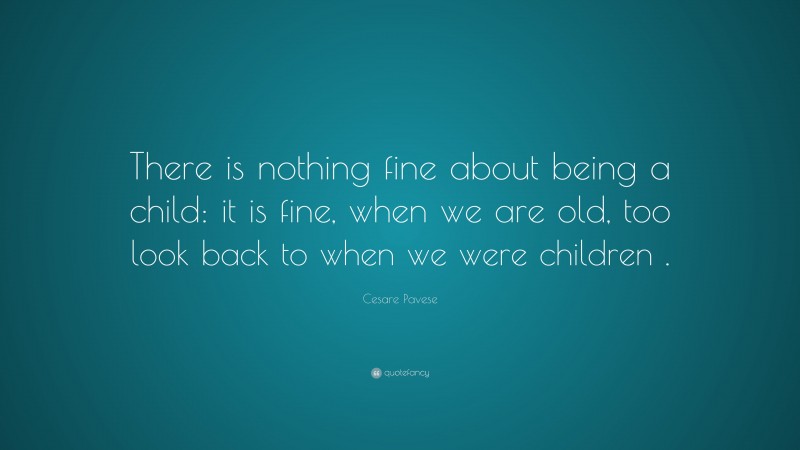 Cesare Pavese Quote: “There is nothing fine about being a child: it is fine, when we are old, too look back to when we were children .”