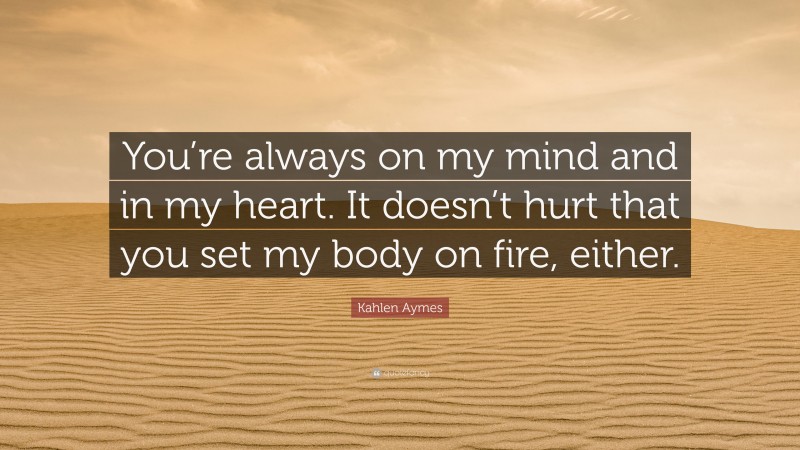 Kahlen Aymes Quote: “You’re always on my mind and in my heart. It doesn’t hurt that you set my body on fire, either.”