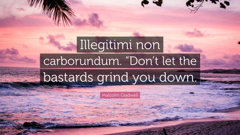 Malcolm Gladwell Quote: “Illegitimi non carborundum. “Don’t let the bastards grind you down.”