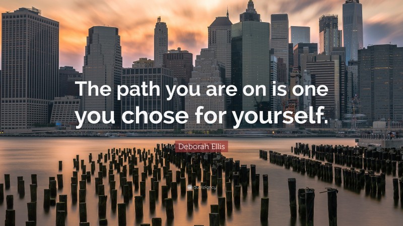 Deborah Ellis Quote: “The path you are on is one you chose for yourself.”