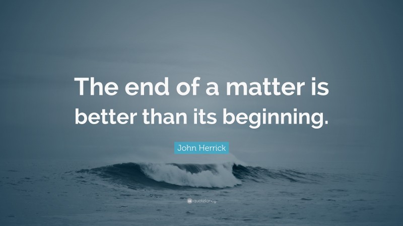 John Herrick Quote: “The end of a matter is better than its beginning.”