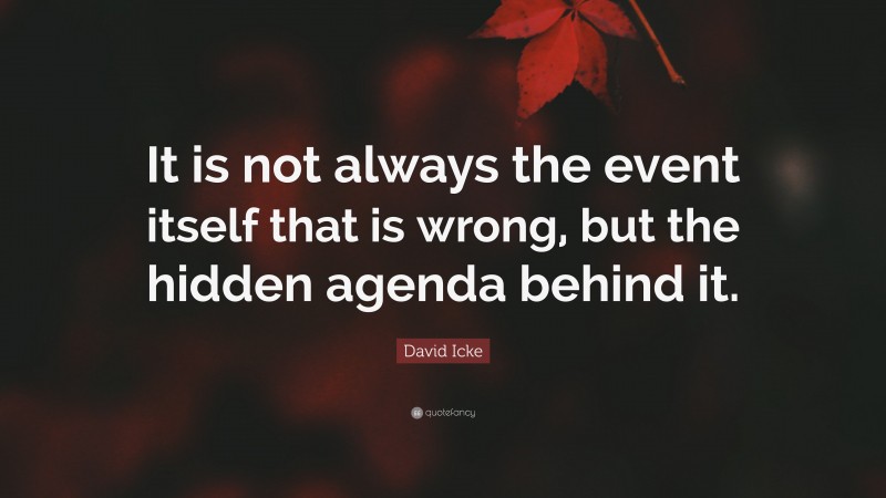David Icke Quote: “It is not always the event itself that is wrong, but the hidden agenda behind it.”
