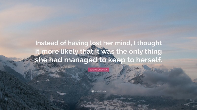 Soraya Chemaly Quote: “Instead of having lost her mind, I thought it more likely that it was the only thing she had managed to keep to herself.”