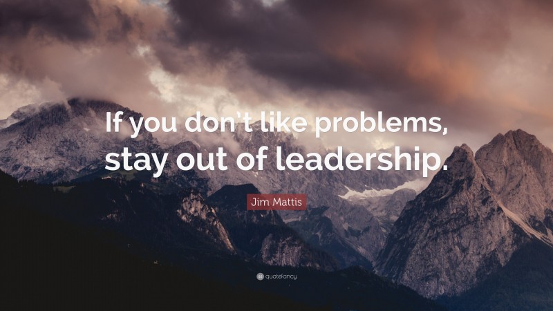 Jim Mattis Quote: “If you don’t like problems, stay out of leadership.”