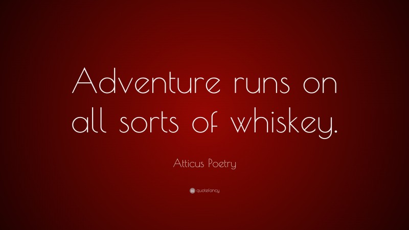 Atticus Poetry Quote: “Adventure runs on all sorts of whiskey.”