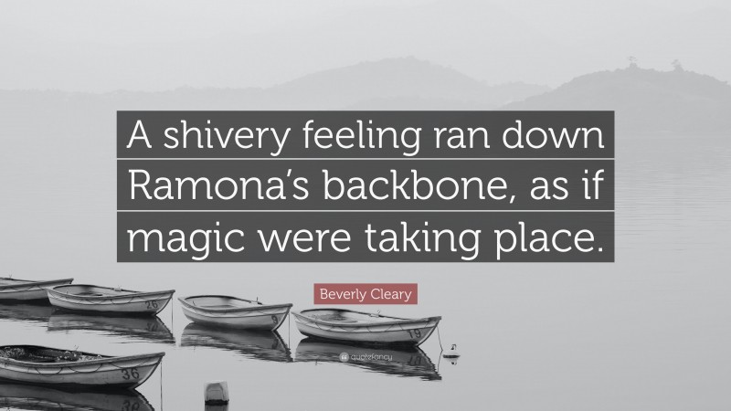 Beverly Cleary Quote: “A shivery feeling ran down Ramona’s backbone, as if magic were taking place.”