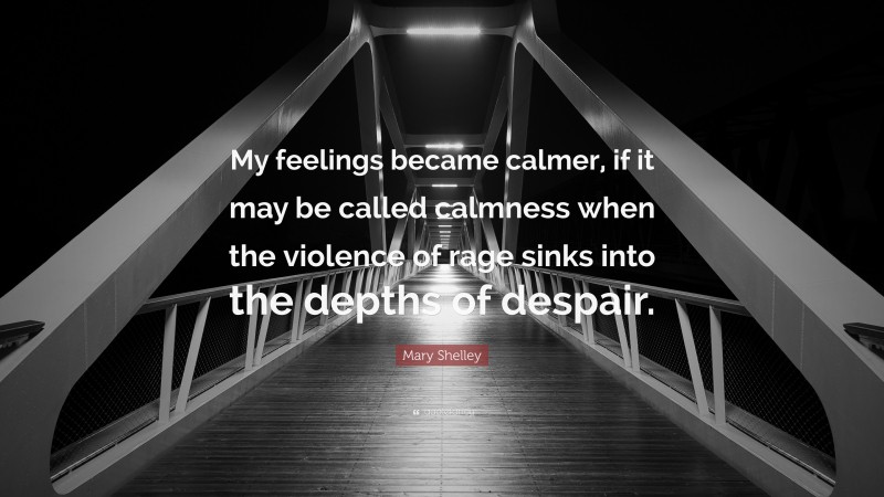 Mary Shelley Quote: “My feelings became calmer, if it may be called calmness when the violence of rage sinks into the depths of despair.”