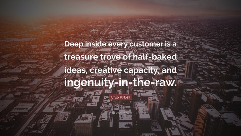 Chip R. Bell Quote: “Deep inside every customer is a treasure trove of half-baked ideas, creative capacity, and ingenuity-in-the-raw.”