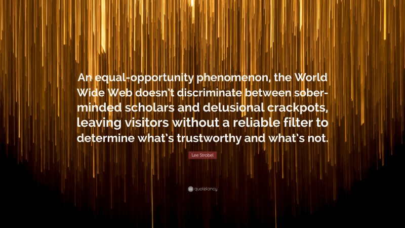 Lee Strobel Quote: “An equal-opportunity phenomenon, the World Wide Web doesn’t discriminate between sober-minded scholars and delusional crackpots, leaving visitors without a reliable filter to determine what’s trustworthy and what’s not.”