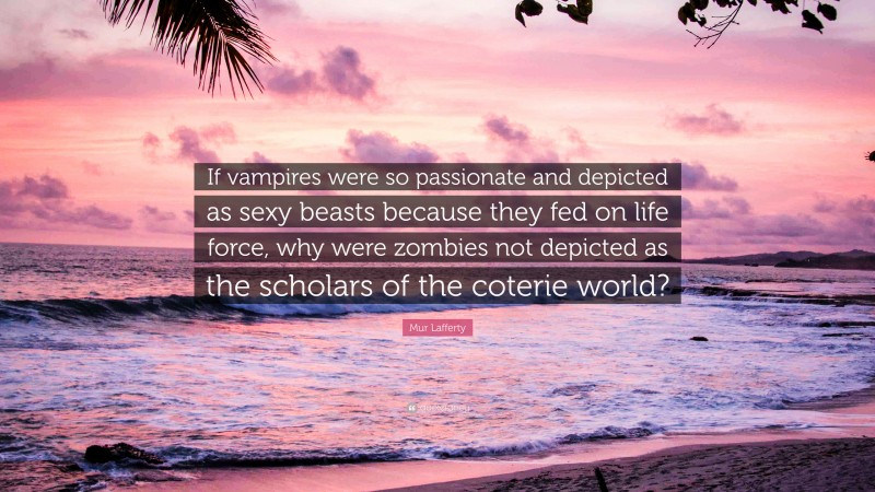 Mur Lafferty Quote: “If vampires were so passionate and depicted as sexy beasts because they fed on life force, why were zombies not depicted as the scholars of the coterie world?”