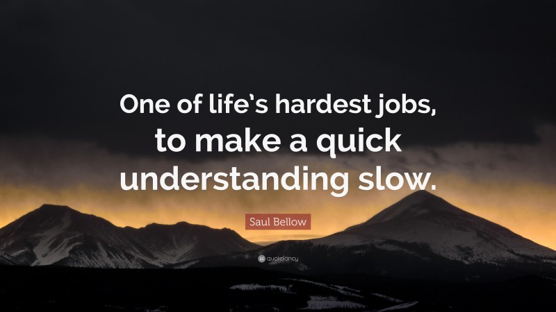 Saul Bellow Quote: “One of life’s hardest jobs, to make a quick understanding slow.”