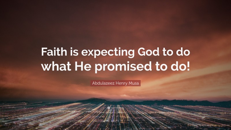 Abdulazeez Henry Musa Quote: “Faith is expecting God to do what He promised to do!”
