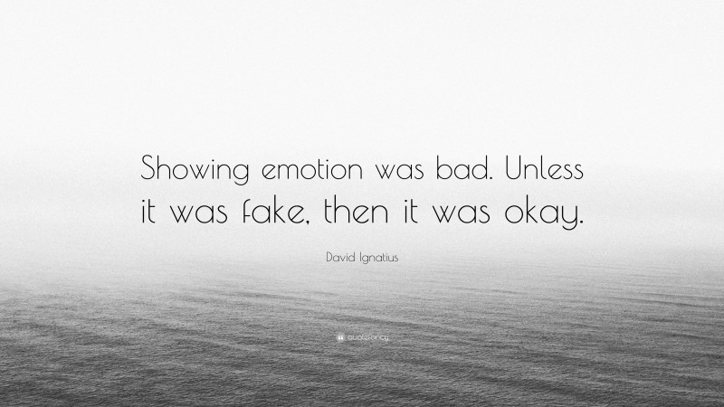 David Ignatius Quote: “Showing emotion was bad. Unless it was fake, then it was okay.”