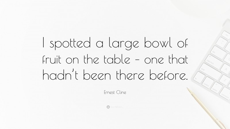 Ernest Cline Quote: “I spotted a large bowl of fruit on the table – one that hadn’t been there before.”
