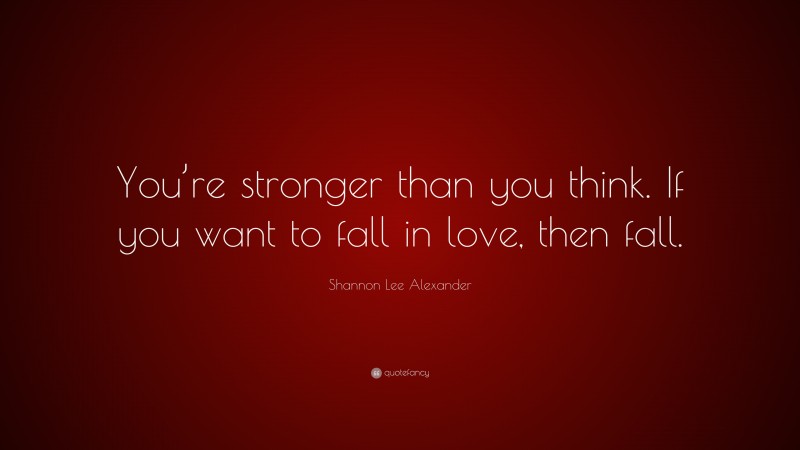 Shannon Lee Alexander Quote: “You’re stronger than you think. If you want to fall in love, then fall.”