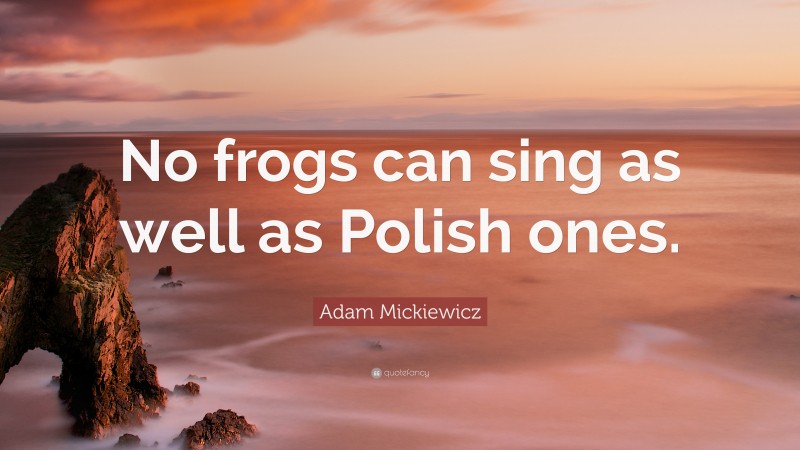 Adam Mickiewicz Quote: “No frogs can sing as well as Polish ones.”