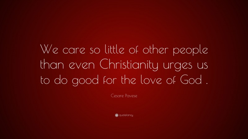 Cesare Pavese Quote: “We care so little of other people than even Christianity urges us to do good for the love of God .”