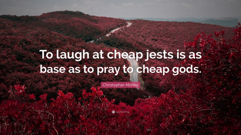 Christopher Morley Quote: “To laugh at cheap jests is as base as to pray to cheap gods.”