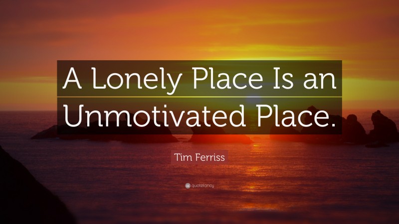 Tim Ferriss Quote: “A Lonely Place Is an Unmotivated Place.”