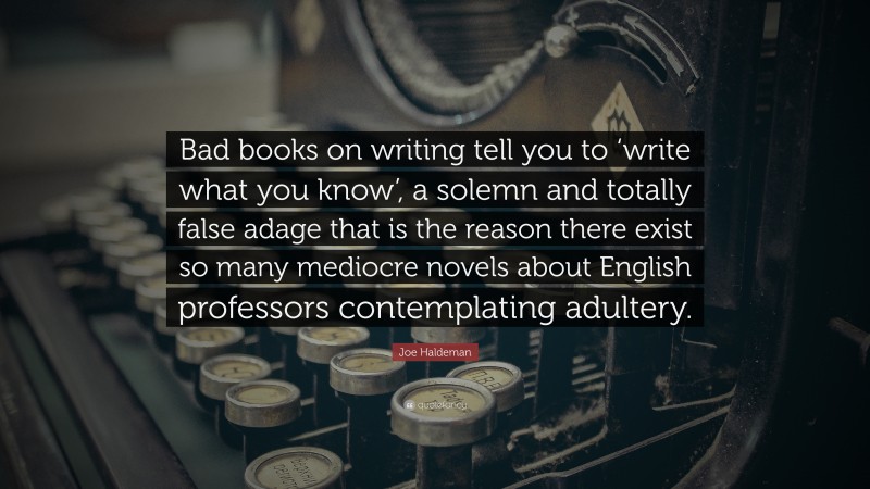 Joe Haldeman Quote: “Bad books on writing tell you to ‘write what you know’, a solemn and totally false adage that is the reason there exist so many mediocre novels about English professors contemplating adultery.”