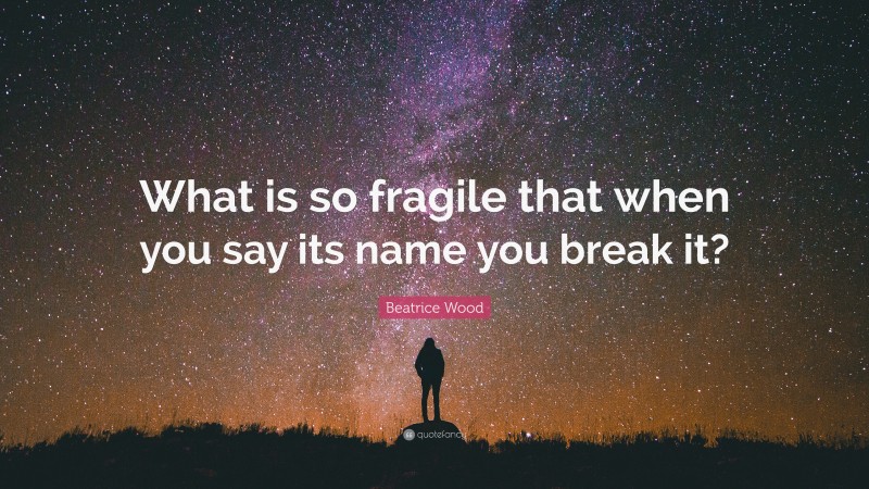 Beatrice Wood Quote: “What is so fragile that when you say its name you break it?”