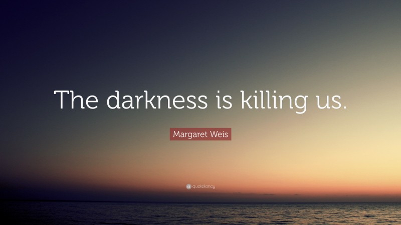 Margaret Weis Quote: “The darkness is killing us.”