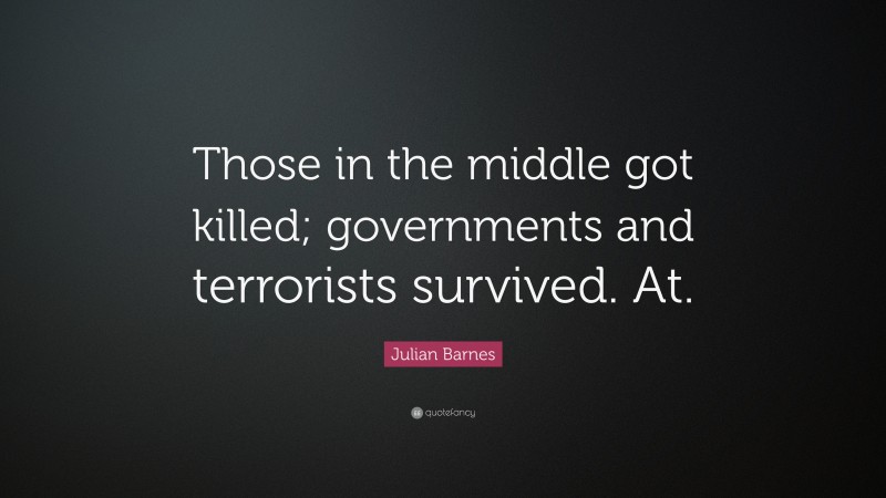 Julian Barnes Quote: “Those in the middle got killed; governments and terrorists survived. At.”