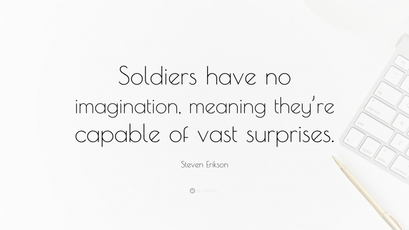 Steven Erikson Quote: “Soldiers have no imagination, meaning they’re capable of vast surprises.”
