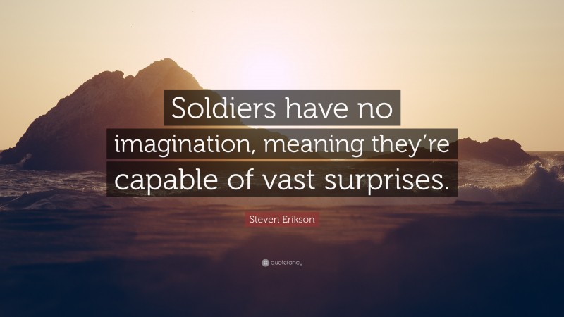 Steven Erikson Quote: “Soldiers have no imagination, meaning they’re capable of vast surprises.”