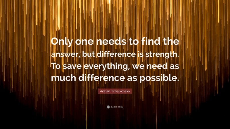 Adrian Tchaikovsky Quote: “Only one needs to find the answer, but difference is strength. To save everything, we need as much difference as possible.”