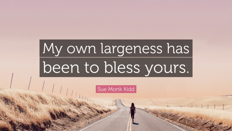 Sue Monk Kidd Quote: “My own largeness has been to bless yours.”