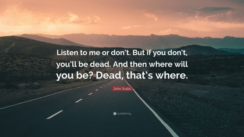 John Scalzi Quote: “Listen to me or don’t. But if you don’t, you’ll be dead. And then where will you be? Dead, that’s where.”