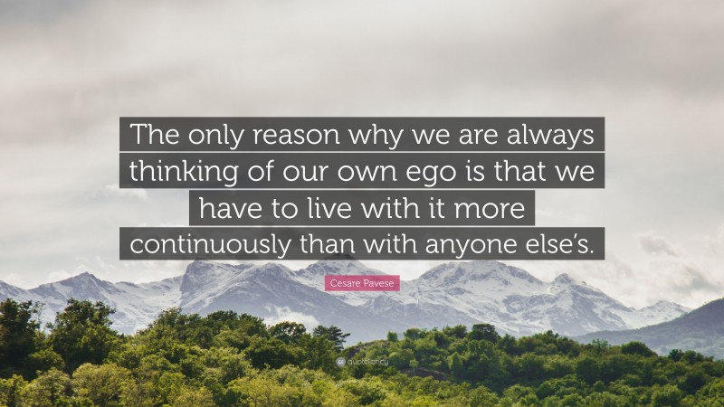 Cesare Pavese Quote: “The only reason why we are always thinking of our own ego is that we have to live with it more continuously than with anyone else’s.”