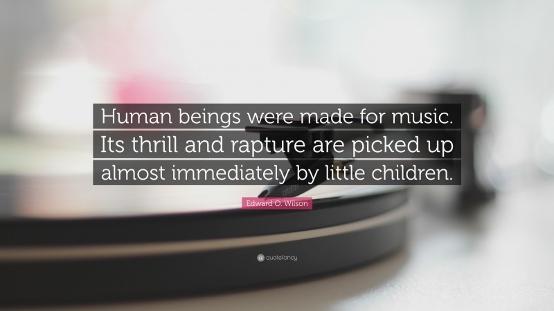Edward O. Wilson Quote: “Human beings were made for music. Its thrill and rapture are picked up almost immediately by little children.”