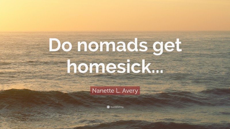 Nanette L. Avery Quote: “Do nomads get homesick...”