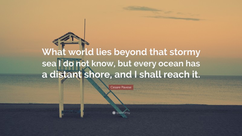 Cesare Pavese Quote: “What world lies beyond that stormy sea I do not know, but every ocean has a distant shore, and I shall reach it.”