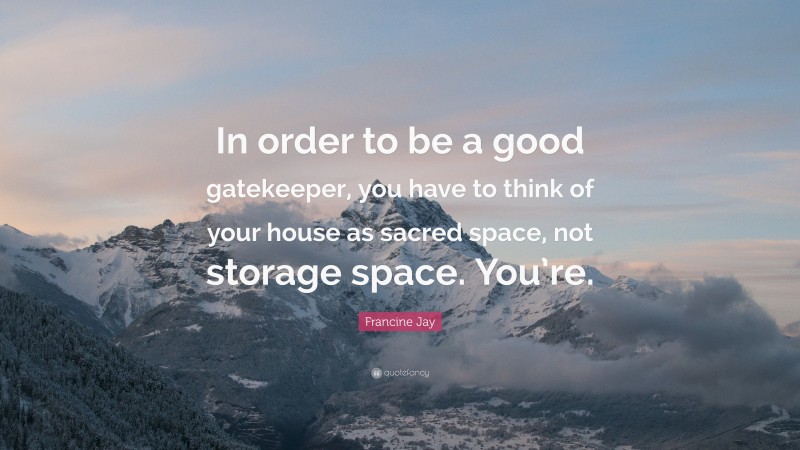 Francine Jay Quote: “In order to be a good gatekeeper, you have to think of your house as sacred space, not storage space. You’re.”