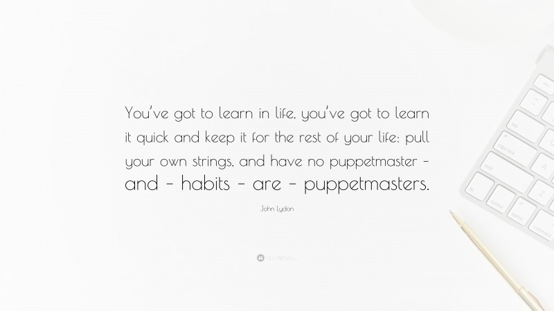 John Lydon Quote: “You’ve got to learn in life, you’ve got to learn it quick and keep it for the rest of your life: pull your own strings, and have no puppetmaster – and – habits – are – puppetmasters.”