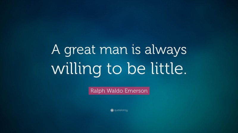 Ralph Waldo Emerson Quote: “A great man is always willing to be little.”