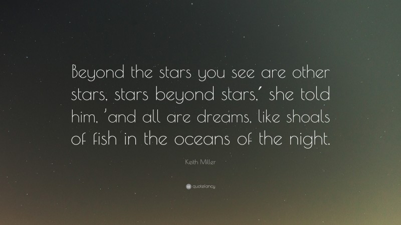 Keith Miller Quote: “Beyond the stars you see are other stars, stars beyond stars,′ she told him, ’and all are dreams, like shoals of fish in the oceans of the night.”