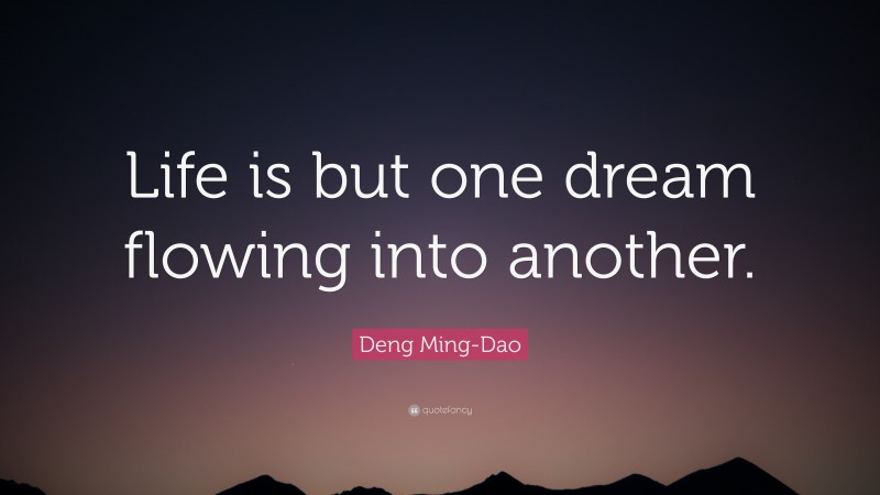 Deng Ming-Dao Quote: “Life is but one dream flowing into another.”