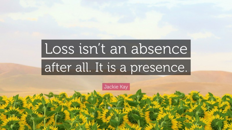 Jackie Kay Quote: “Loss isn’t an absence after all. It is a presence.”