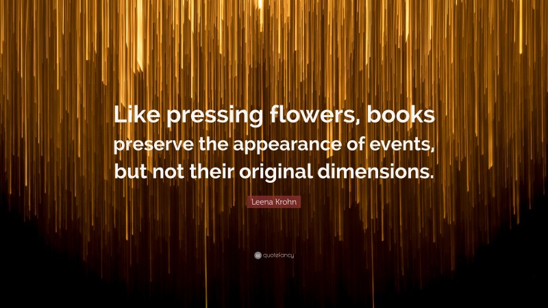 Leena Krohn Quote: “Like pressing flowers, books preserve the appearance of events, but not their original dimensions.”