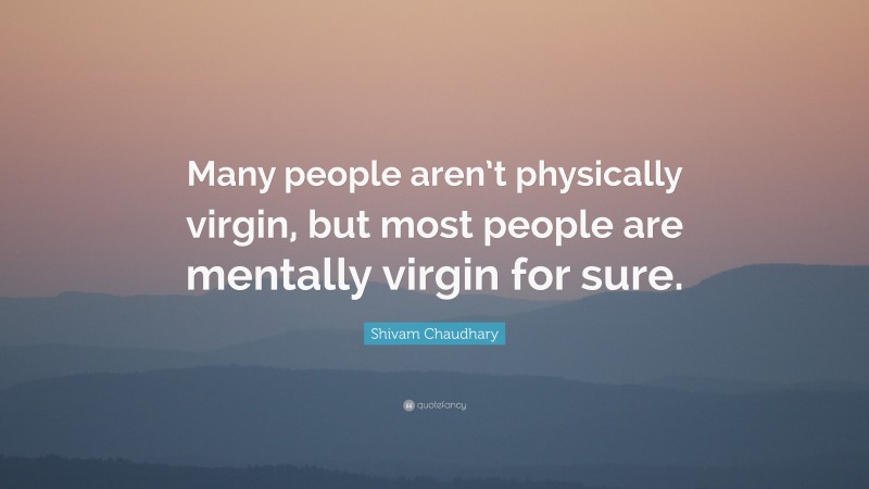 Shivam Chaudhary Quote: “Many people aren’t physically virgin, but most people are mentally virgin for sure.”