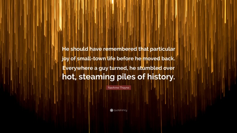 RaeAnne Thayne Quote: “He should have remembered that particular joy of small-town life before he moved back. Everywhere a guy turned, he stumbled over hot, steaming piles of history.”