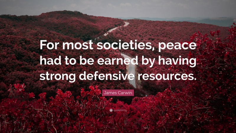 James Carwin Quote: “For most societies, peace had to be earned by having strong defensive resources.”