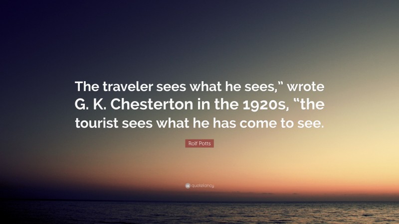 Rolf Potts Quote: “The traveler sees what he sees,” wrote G. K. Chesterton in the 1920s, “the tourist sees what he has come to see.”
