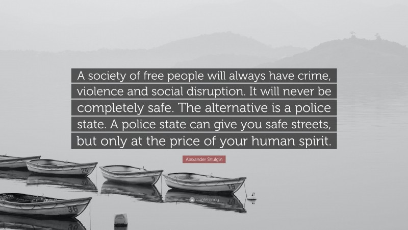 Alexander Shulgin Quote: “A society of free people will always have crime, violence and social disruption. It will never be completely safe. The alternative is a police state. A police state can give you safe streets, but only at the price of your human spirit.”