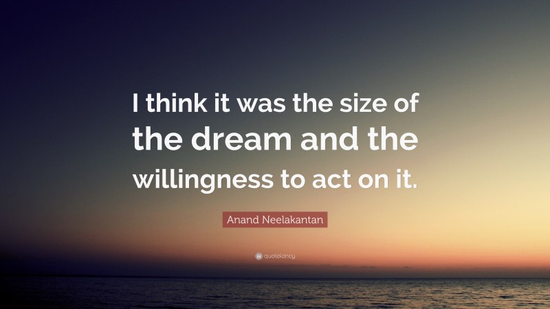 Anand Neelakantan Quote: “I think it was the size of the dream and the willingness to act on it.”