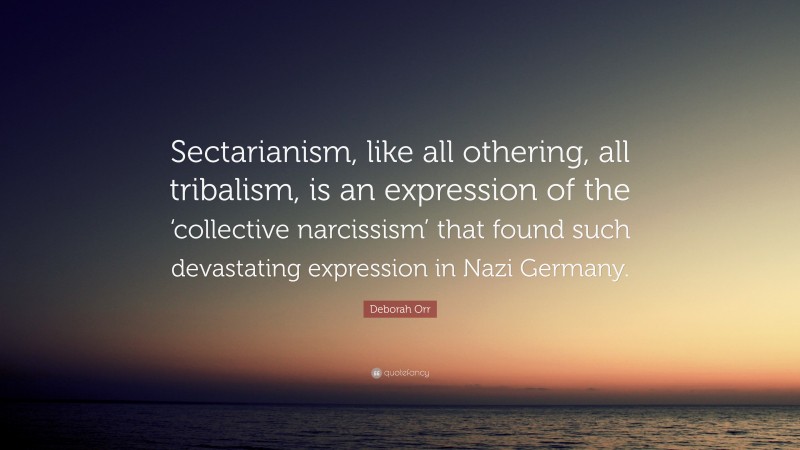 Deborah Orr Quote: “Sectarianism, like all othering, all tribalism, is an expression of the ‘collective narcissism’ that found such devastating expression in Nazi Germany.”